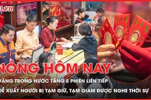Giá vàng trong nước tăng 5 phiên liên tiếp; Đề xuất mới với người bị tạm giữ, tạm giam tại cơ sở Quân đội
