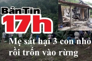 Bản tin 17h: Mẹ sát hại 3 con ruột rồi trốn vào rừng