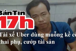 Bản tin 17h: Tài xế Uber dùng muỗng kề cổ thai phụ, cướp tài sản