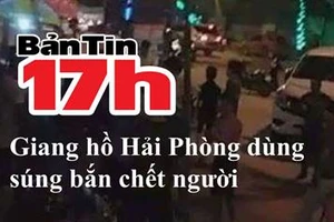 Bản tin 17h: Giang hồ Hải Phòng dùng súng bắn chết người 