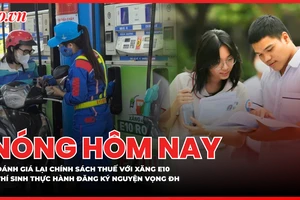 Đánh giá lại chính sách thuế với xăng E10; Thí sinh có 5 ngày thực hành đăng ký nguyện vọng xét tuyển ĐH