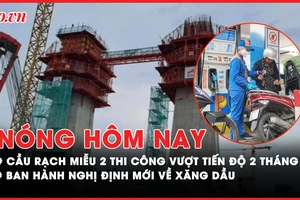 Nóng hôm nay: Dự án cầu Rạch Miễu 2 vượt tiến độ; Nghị định mới về xăng dầu