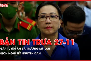 Bản tin trưa 27-11: Sắp tuyên án đối với bà Trương Mỹ Lan; Chốt lịch nghỉ Tết Nguyên đán