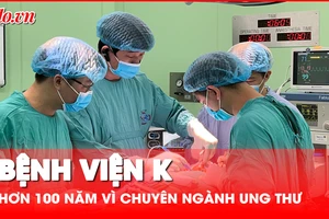 Bệnh viện K: Hơn 100 năm vì chuyên ngành ung thư Việt Nam