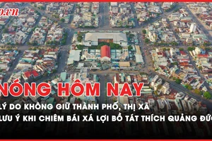 Nóng hôm nay: Bộ Nội vụ nêu lý do không giữ thành phố, thị xã trong thành phố, tỉnh; Lưu ý khi chiêm bái xá lợi trái tim Bồ tát Thích Quảng Đức 