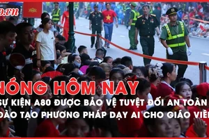 Nóng hôm nay: Sự kiện A80 được bảo vệ tuyệt đối an toàn; Đào tạo phương pháp dạy AI cho giáo viên TP.HCM
