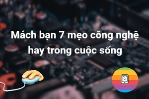 Mách bạn 7 mẹo công nghệ hay trong cuộc sống