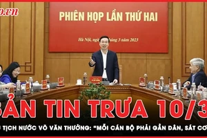 Bản tin trưa 10-3: Chủ tịch nước Võ Văn Thưởng: "Cán bộ phải gần dân, sát cơ sở" 