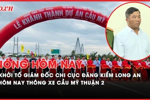 Nóng hôm nay: Khởi tố giám đốc Chi cục đăng kiểm Long An; Hôm nay thông xe cầu Mỹ Thuận 2