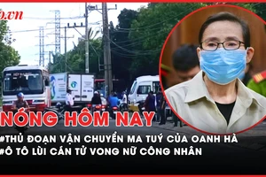 Nóng hôm nay: Thủ đoạn vận chuyển ma túy xuyên biên giới của ‘bà trùm’ Oanh Hà; Thương tâm nữ công nhân bị ô tô lùi trúng tử vong