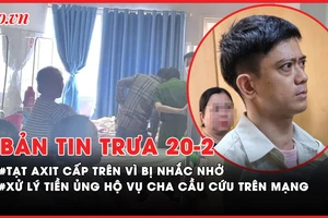 Bản tin trưa 20-02: Tạt axit cấp trên vì bị nhắc nhở; Xử lý tiền ủng hộ vụ cha cầu cứu trên mạng ra sao?