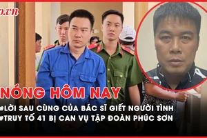 Nóng hôm nay: Lời sau cùng của bác sĩ giết người tình phân xác; Truy tố 41 bị can vụ Tập đoàn Phúc Sơn