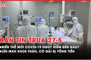 Bản tin trưa 27-5: Bị tống tiền khi livestream khoe thân; Biến thể mới COVID-19 tại TP.HCM nguy hiểm đến đâu?