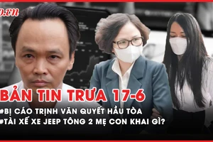 Bản tin trưa 17-6: Bị cáo Trịnh Văn Quyết hầu tòa phúc thẩm; Tài xế xe Jeep tông 2 mẹ con khai gì?