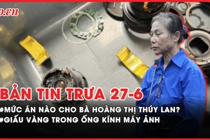 Bản tin trưa 27-6: Bà Hoàng Thị Thúy Lan bị đề nghị 14-15 năm tù; Giấu vàng trong máy ảnh khi nhập cảnh
