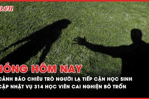 Nóng hôm nay: Cảnh báo tình trạng người lạ đến trường dụ dỗ đón học sinh; Cập nhật vụ 314 học viên cai nghiện ma túy bỏ trốn
