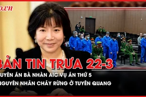 Bản tin trưa 22-3: Tuyên án bà Thanh Nhàn AIC trong vụ án thứ 5; Nguyên nhân cháy rừng dữ dội ở Tuyên Quang