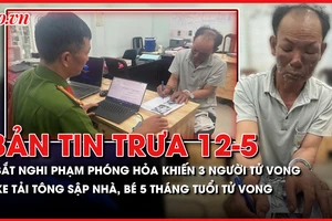 Bản tin trưa 12-5: Bắt nghi phạm phóng hỏa khiến 3 người tử vong; Xe tải tông sập nhà vừa xây tặng, bé gái tử vong