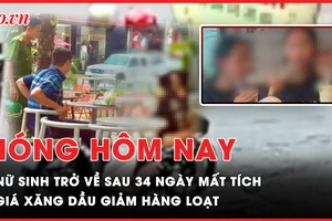 Nóng hôm nay: Nữ sinh mất tích bí ẩn trở về sau 34 ngày; Giá xăng dầu giảm hàng loạt