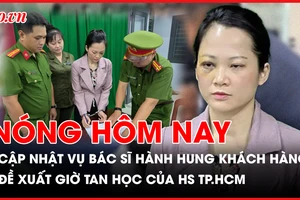 Nóng hôm nay: Cập nhật vụ bác sĩ nha khoa hành hung khách hàng; Đề xuất HS TP.HCM không tan học trước 16 giờ 30