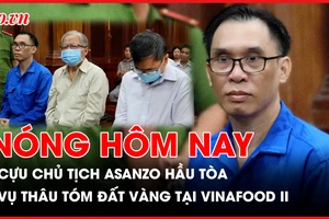 Nóng hôm nay: Cựu Chủ tịch Asanzo Phạm Văn Tam lãnh án; Xét xử sơ thẩm vụ thâu tóm đất vàng tại Vinafood II