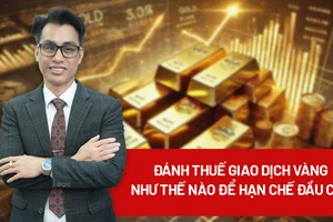 Đánh thuế giao dịch mua bán vàng ra sao để hạn chế đầu cơ, trục lợi?