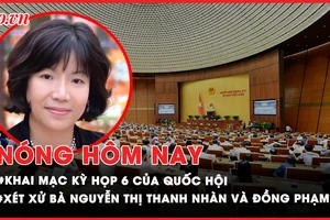 Nóng hôm nay: Xét xử Nguyễn Thị Thanh Nhàn và đồng phạm; Khai mạc kỳ họp Quốc hội