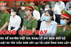 Nóng hôm nay: Tài xế Xuyên Việt Oil khai lý do đưa hối lộ; Luật sư ông Chu Lập Cơ yêu cầu xem xét lại tài sản