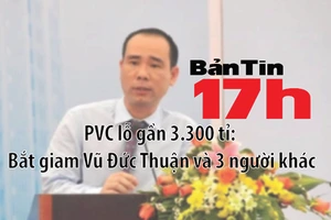 Bản tin 17h: Bắt giam nguyên tổng giám đốc PVC và 3 người khác
