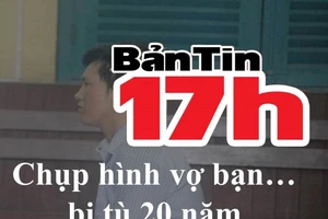 Bản tin 17h: Chụp hình vợ bạn không xin phép, ngồi tù 20 năm