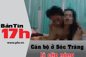 Bản tin 17h: Cán bộ ở Sóc Trăng bị lộ clip 'nóng'