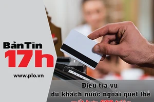 Bản tin 17h: Điều tra vụ quẹt thẻ mất hơn 600 triệu