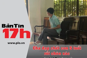 Bản tin 17h: Cha đạp chết con 5 tuổi rồi chôn xác