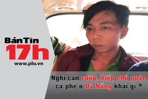 Bản tin 17h:Nghi can cướp, hiếp chủ quán khai gì?