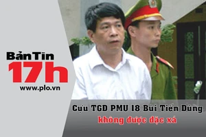 Bản tin 17h: Bùi Tiến Dũng không được đặc xá