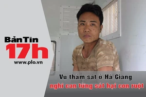 Bản tin 17h: Nghi can vụ thảm án Hà Giang từng giết con