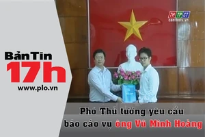 Bản tin 17h:Yêu cầu báo cáo việc bổ nhiệm Vũ Minh Hoàng