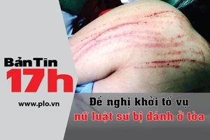 Bản tin 17h:Đề nghị khởi tố vụ nữ luật sư bị đánh ở tòa