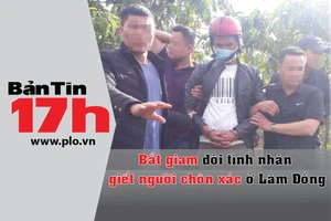 Bản tin 17h: Bắt giam đôi tình nhân giết người chôn xác
