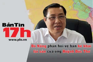 Bản tin 17h:Đà Nẵng phản hồi về tài sản của chủ tịch TP