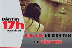 Bản tin 17h: Quay lén nữ sinh tắm để tống tiền