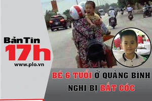 Bản tin 17h: Bé 6 tuổi ở Quảng Bình nghi bị bắt cóc