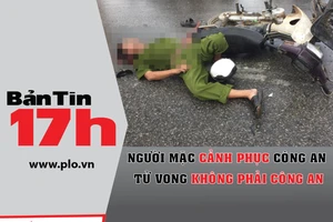Bản tin 17h:Người mặc cảnh phục chết không phải công an