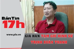 Bản tin 17h: Gia hạn tạm giữ hình sự Trịnh Xuân Thanh