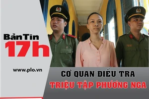 Bản tin 17h: Cơ quan điều tra triệu tập Phương Nga