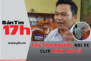 Bản tin 17h: Chủ tịch phường nói về clip đánh bác sĩ