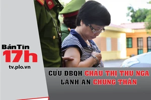 Bản tin 17h: Cựu ĐBQH Thu Nga lãnh án chung thân