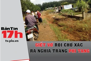 Bản tin 17h:Giết vợ rồi chở xác ra nghĩa trang phi tang