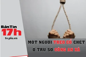 Bản tin 17h:Một người treo cổ chết ở trụ sở công an xã