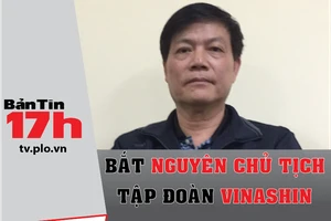 Bản tin 17h: Bắt nguyên Chủ tịch Tập đoàn Vinashin